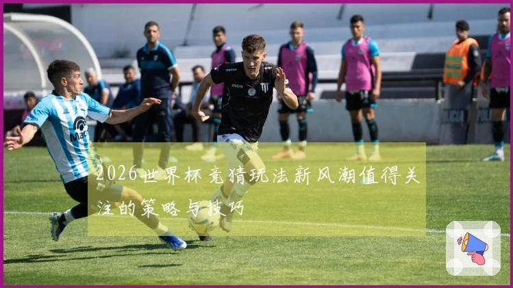 2026世界杯竞猜玩法新风潮值得关注的策略与技巧