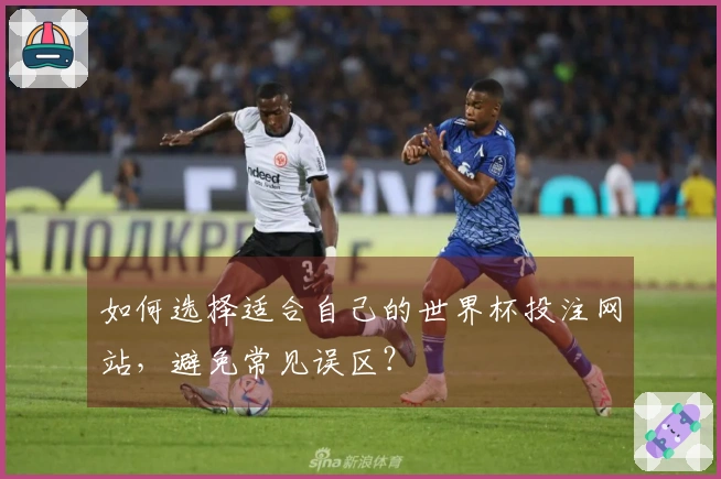 如何选择适合自己的世界杯投注网站，避免常见误区？