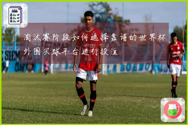 淘汰赛阶段如何选择靠谱的世界杯外围买球平台进行投注