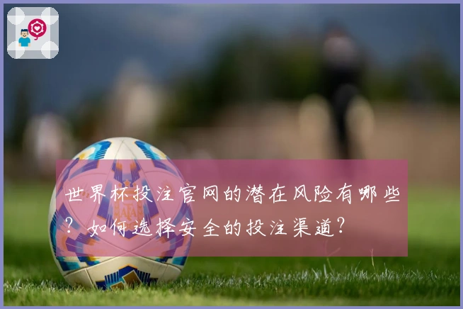 世界杯投注官网的潜在风险有哪些？如何选择安全的投注渠道？