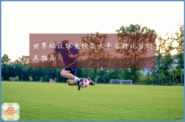 世界杯让球竞猜各大平台对比分析及推荐