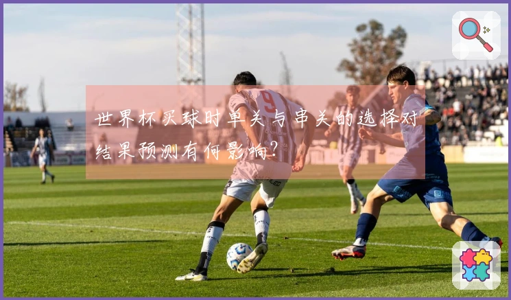 世界杯买球时单关与串关的选择对结果预测有何影响？