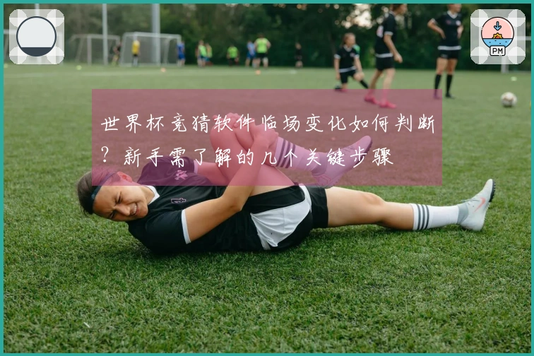 世界杯竞猜软件临场变化如何判断？新手需了解的几个关键步骤