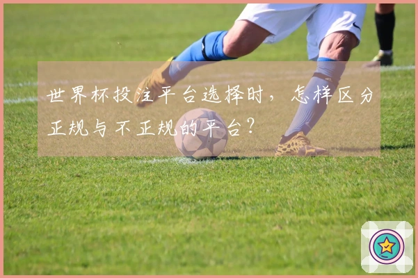 世界杯投注平台选择时，怎样区分正规与不正规的平台？