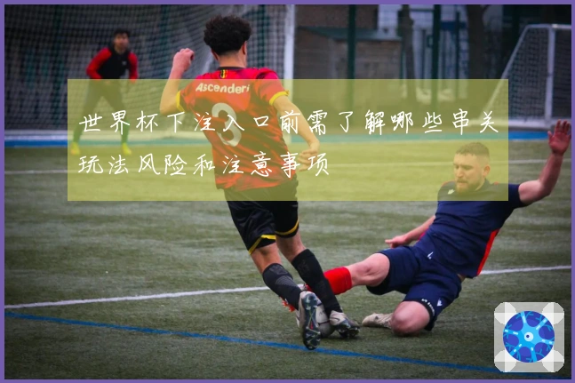 世界杯下注入口前需了解哪些串关玩法风险和注意事项