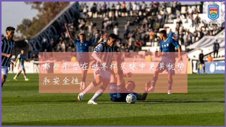 哪些平台在世界杯买球中更具优势和安全性