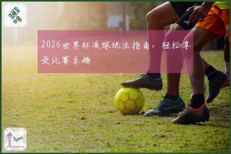 2026世界杯滚球玩法指南，轻松享受比赛乐趣