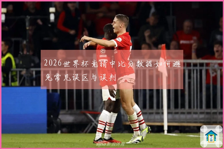 2026世界杯竞猜中比分数据如何避免常见误区与误判