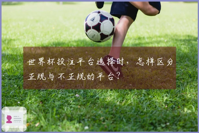 世界杯投注平台选择时，怎样区分正规与不正规的平台？