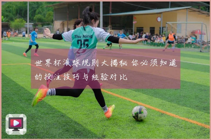 世界杯滚球规则大揭秘 你必须知道的投注技巧与经验对比