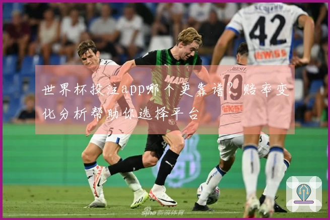 世界杯投注app哪个更靠谱？赔率变化分析帮助你选择平台