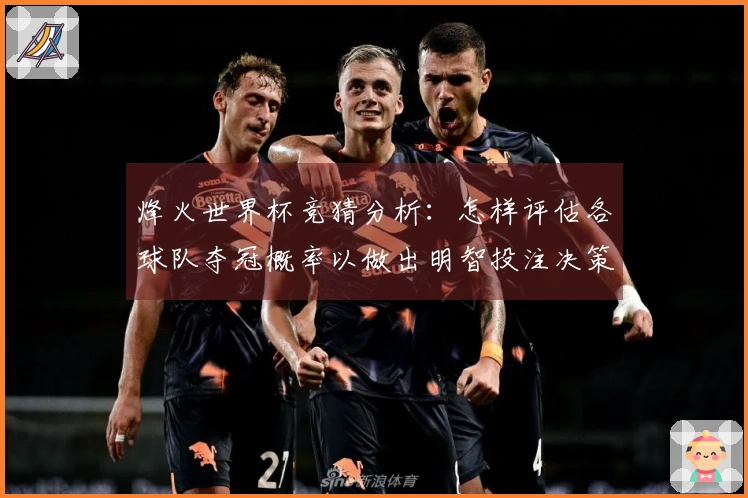 烽火世界杯竞猜分析：怎样评估各球队夺冠概率以做出明智投注决策