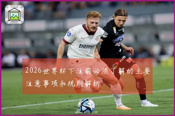 2026世界杯下注前必须了解的主要注意事项和规则解析