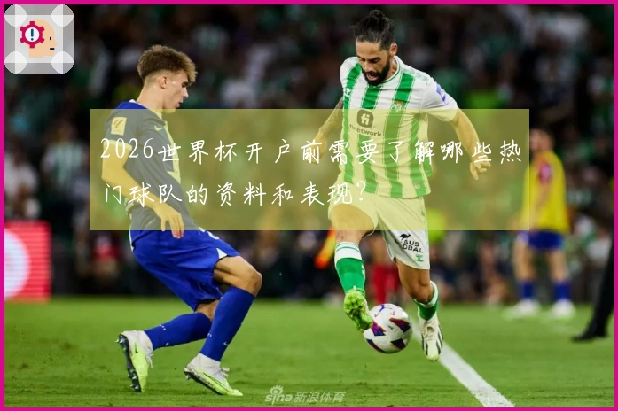 2026世界杯开户前需要了解哪些热门球队的资料和表现？