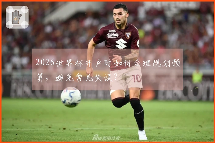 2026世界杯开户时如何合理规划预算，避免常见失误？