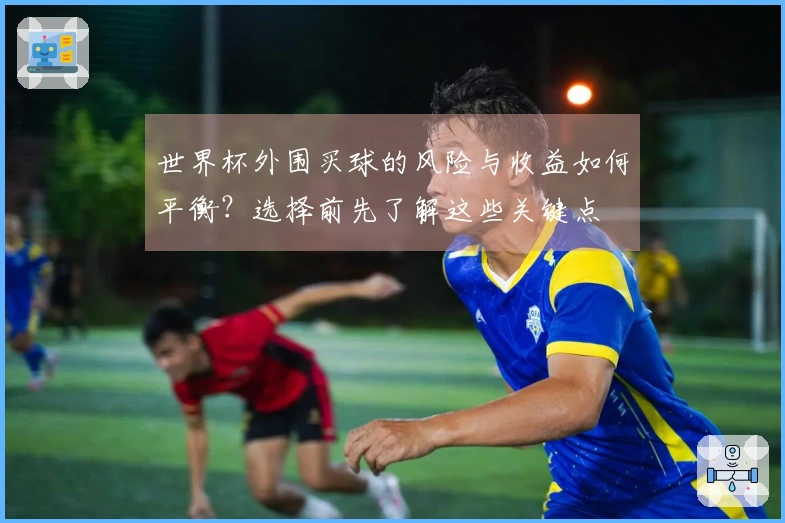 世界杯外围买球的风险与收益如何平衡？选择前先了解这些关键点
