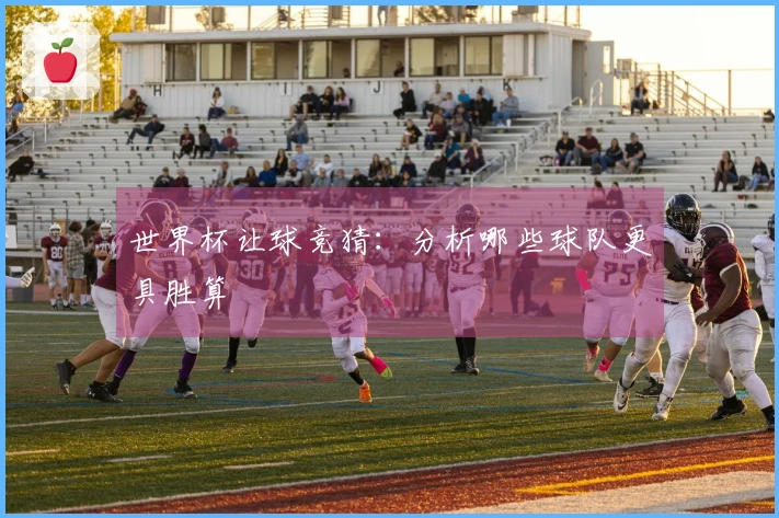 世界杯让球竞猜：分析哪些球队更具胜算