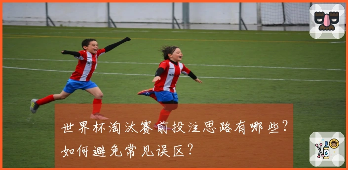 世界杯淘汰赛前投注思路有哪些？如何避免常见误区？