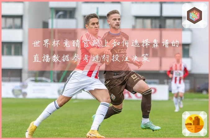 世界杯竞猜官网上如何选择靠谱的直播数据参考进行投注决策