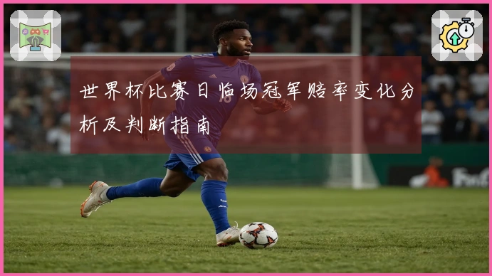 世界杯比赛日临场冠军赔率变化分析及判断指南