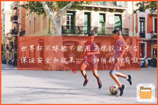 世界杯买球能不能用正规投注平台保证安全和效果--？如何辨别有效的投注渠道
