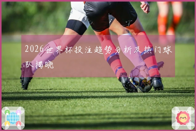 2026世界杯投注趋势分析及热门球队揭晓