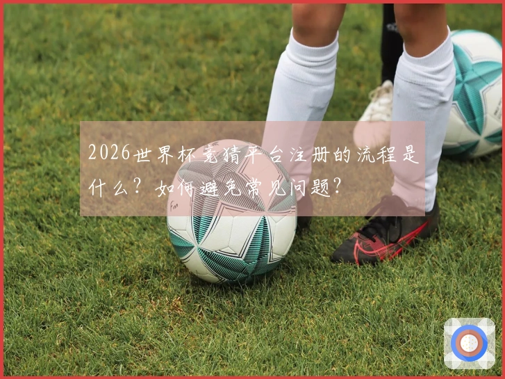 2026世界杯竞猜平台注册的流程是什么？如何避免常见问题？