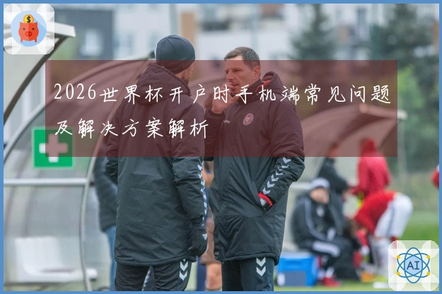 2026世界杯开户时手机端常见问题及解决方案解析