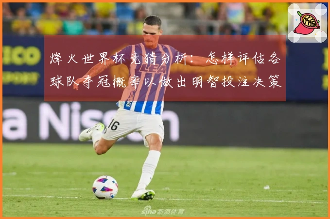 烽火世界杯竞猜分析：怎样评估各球队夺冠概率以做出明智投注决策