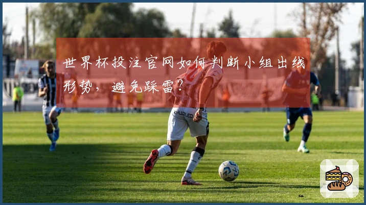 世界杯投注官网如何判断小组出线形势，避免踩雷？