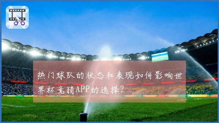 热门球队的状态和表现如何影响世界杯竞猜APP的选择？
