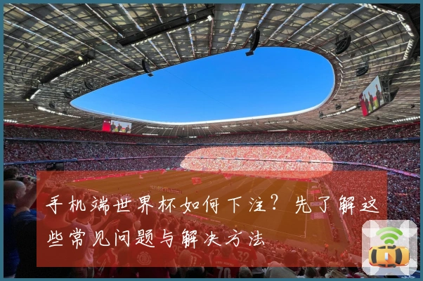 手机端世界杯如何下注？先了解这些常见问题与解决方法