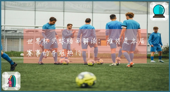 世界杯买球赔率解读：谁将是本届赛事的夺冠热门