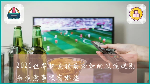 2026世界杯竞猜前必知的投注规则和注意事项有哪些