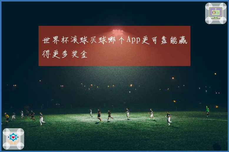 世界杯滚球买球哪个App更可靠能赢得更多奖金