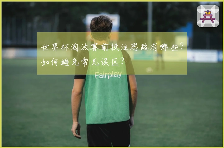 世界杯淘汰赛前投注思路有哪些?如何避免常见误区?