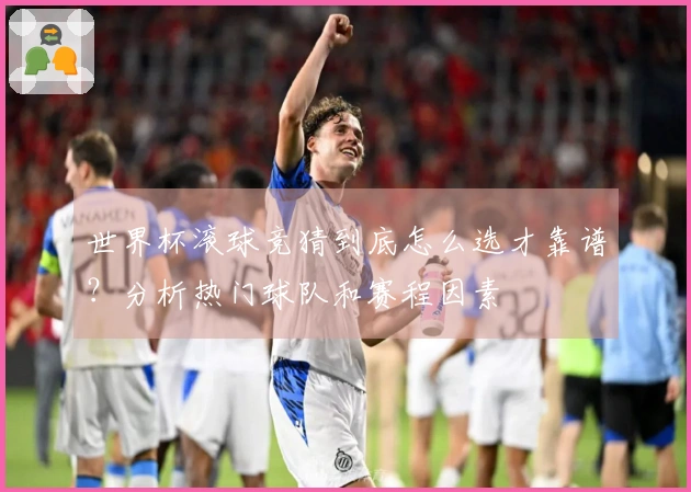 世界杯滚球竞猜到底怎么选才靠谱？分析热门球队和赛程因素