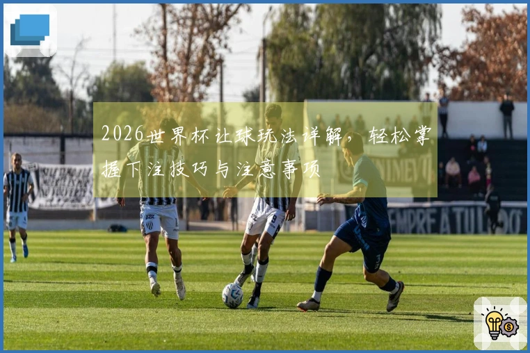 2026世界杯让球玩法详解，轻松掌握下注技巧与注意事项