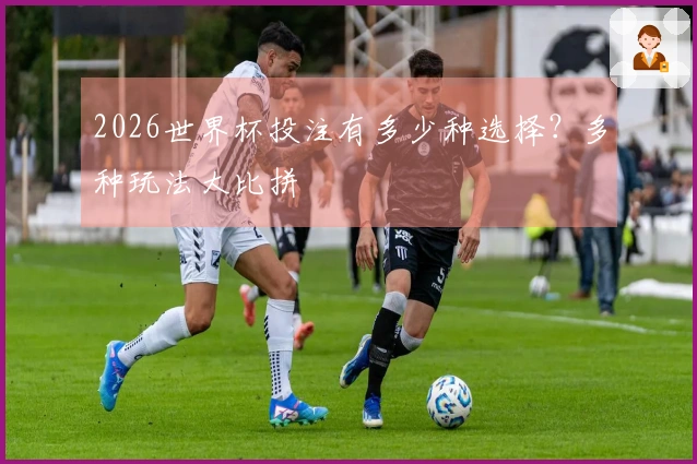 2026世界杯投注有多少种选择？多种玩法大比拼