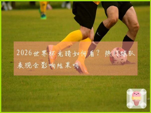 2026世界杯竞猜如何看？热门球队表现会影响结果吗