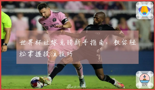 世界杯让球竞猜新手指南，教你轻松掌握投注技巧