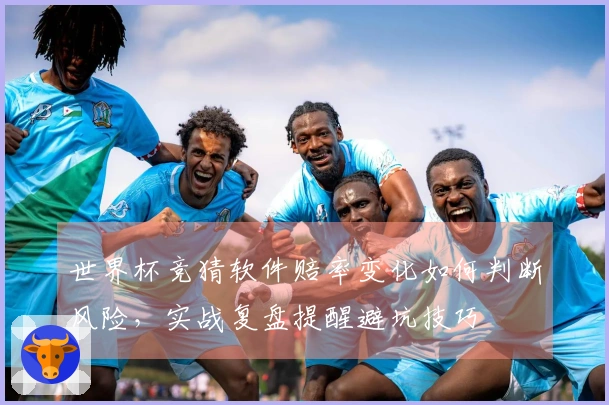 世界杯竞猜软件赔率变化如何判断风险，实战复盘提醒避坑技巧