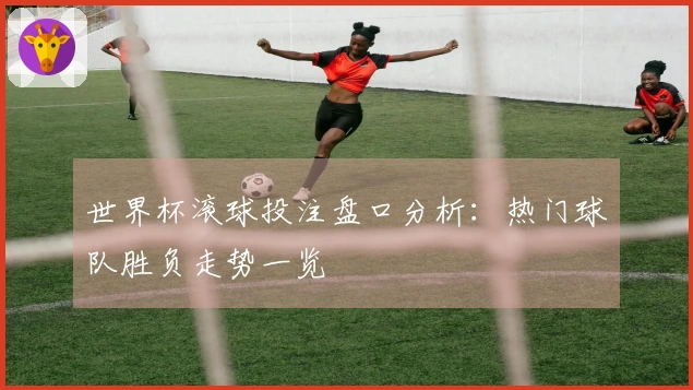 世界杯滚球投注盘口分析：热门球队胜负走势一览