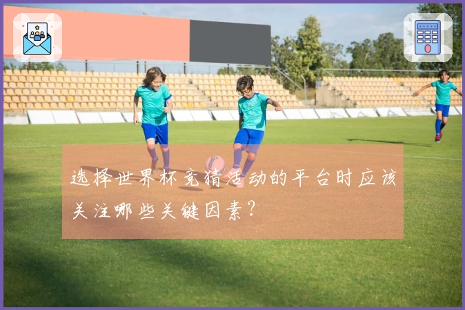 选择世界杯竞猜活动的平台时应该关注哪些关键因素？