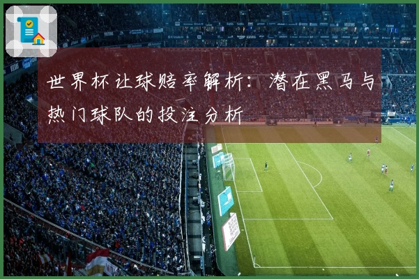 世界杯让球赔率解析：潜在黑马与热门球队的投注分析