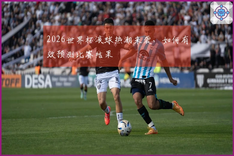 2026世界杯滚球热潮来袭，如何有效预测比赛结果