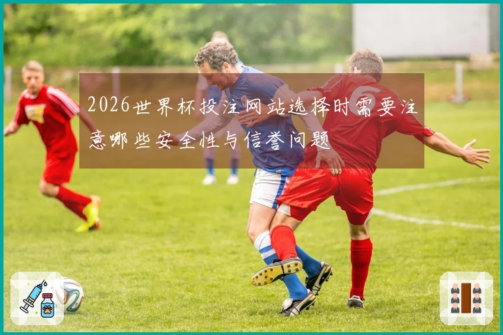 2026世界杯投注网站选择时需要注意哪些安全性与信誉问题