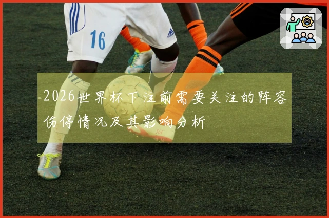 2026世界杯下注前需要关注的阵容伤停情况及其影响分析