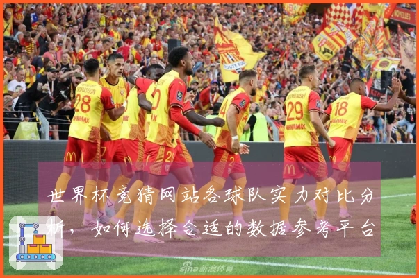世界杯竞猜网站各球队实力对比分析，如何选择合适的数据参考平台？