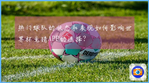 热门球队的状态和表现如何影响世界杯竞猜APP的选择?